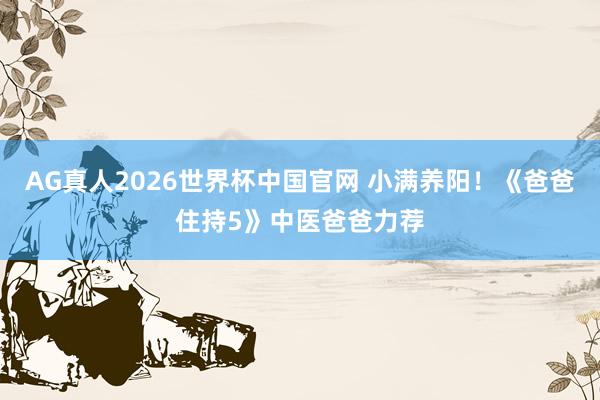AG真人2026世界杯中国官网 小满养阳!《爸爸住持5》中医爸爸力荐