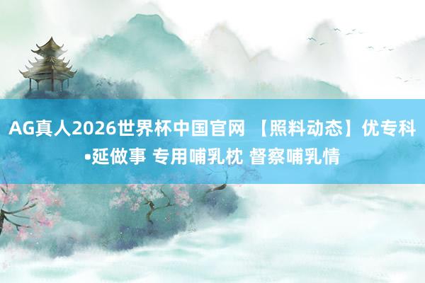 AG真人2026世界杯中国官网 【照料动态】优专科•延做事 专用哺乳枕 督察哺乳情