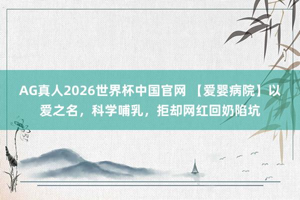 AG真人2026世界杯中国官网 【爱婴病院】以爱之名,科学哺乳,拒却网红回奶陷坑