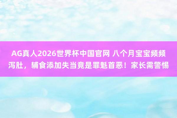AG真人2026世界杯中国官网 八个月宝宝频频泻肚,辅食添加失当竟是罪魁首恶!家长需警惕