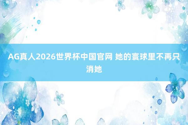 AG真人2026世界杯中国官网 她的寰球里不再只消她