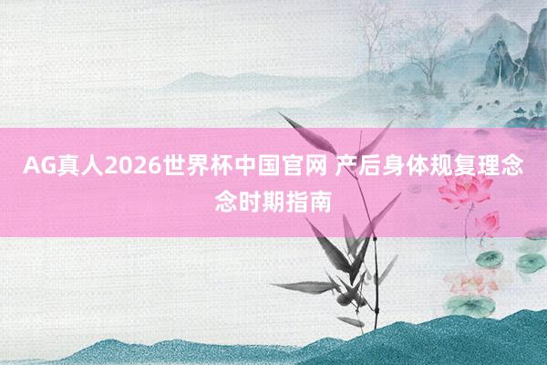 AG真人2026世界杯中国官网 产后身体规复理念念时期指南