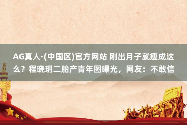 AG真人·(中国区)官方网站 刚出月子就瘦成这么?程晓玥二胎产青年图曝光,网友:不敢信