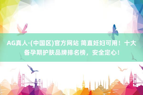 AG真人·(中国区)官方网站 简直妊妇可用!十大备孕期护肤品牌排名榜,安全定心!