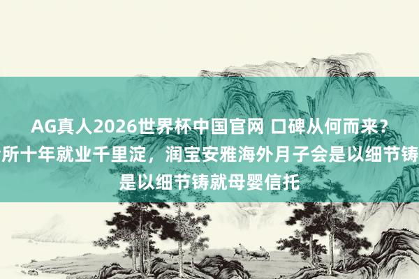 AG真人2026世界杯中国官网 口碑从何而来?珠海月子会所十年就业千里淀,润宝安雅海外月子会是以细节铸就母婴信托