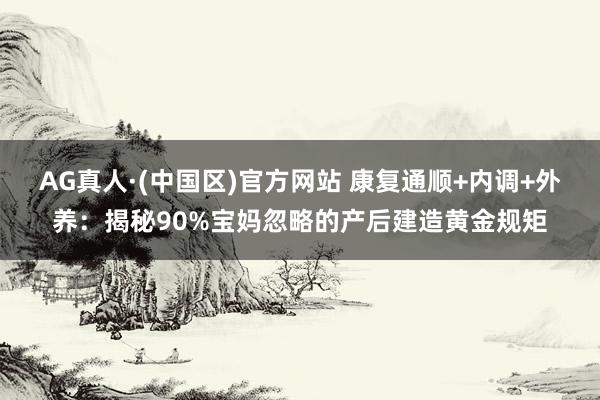 AG真人·(中国区)官方网站 康复通顺+内调+外养:揭秘90%宝妈忽略的产后建造黄金规矩