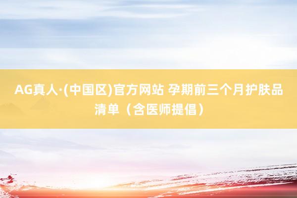 AG真人·(中国区)官方网站 孕期前三个月护肤品清单(含医师提倡)