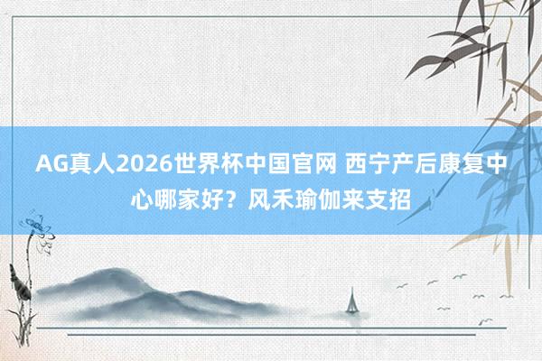 AG真人2026世界杯中国官网 西宁产后康复中心哪家好?风禾瑜伽来支招