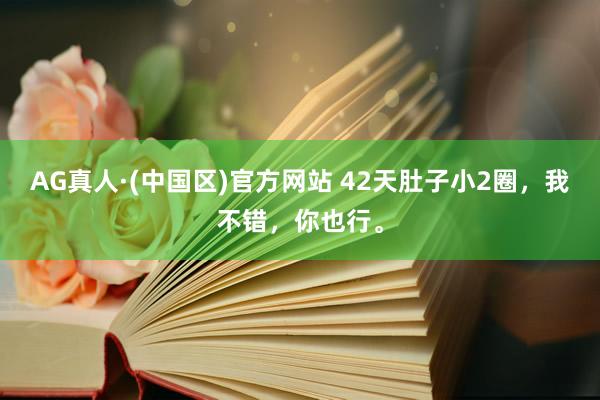 AG真人·(中国区)官方网站 42天肚子小2圈,我不错,你也行。