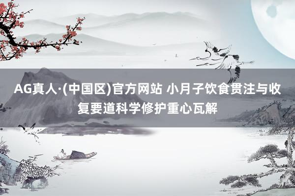 AG真人·(中国区)官方网站 小月子饮食贯注与收复要道科学修护重心瓦解