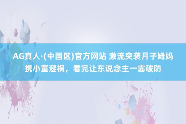 AG真人·(中国区)官方网站 激流突袭月子姆妈携小童避祸,看完让东说念主一霎破防