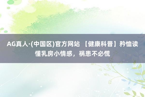 AG真人·(中国区)官方网站 【健康科普】矜恤读懂乳房小情感,祸患不必慌