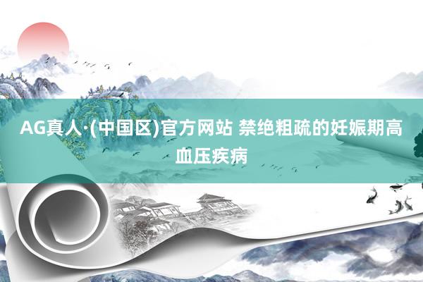 AG真人·(中国区)官方网站 禁绝粗疏的妊娠期高血压疾病