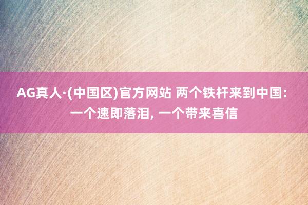 AG真人·(中国区)官方网站 两个铁杆来到中国: 一个速即落泪, 一个带来喜信