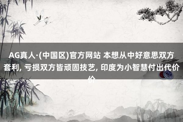 AG真人·(中国区)官方网站 本想从中好意思双方套利, 亏损双方皆顽固技艺, 印度为小智慧付出代价