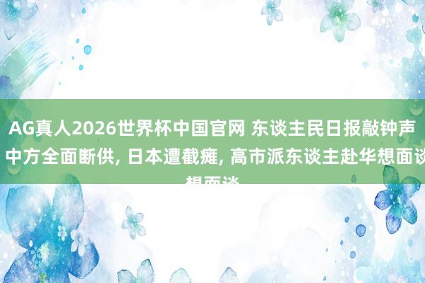 AG真人2026世界杯中国官网 东谈主民日报敲钟声, 中方全面断供, 日本遭截瘫, 高市派东谈主赴华想面谈