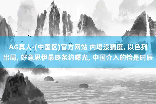 AG真人·(中国区)官方网站 内塔没猜度, 以色列出局, 好意思伊最终条约曝光, 中国介入的恰是时辰