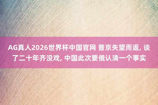 AG真人2026世界杯中国官网 普京失望而返, 谈了二十年齐没戏, 中国此次要俄认清一个事实