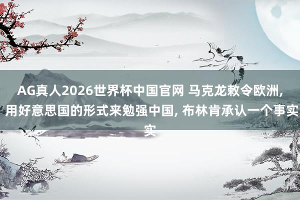 AG真人2026世界杯中国官网 马克龙敕令欧洲, 用好意思国的形式来勉强中国, 布林肯承认一个事实