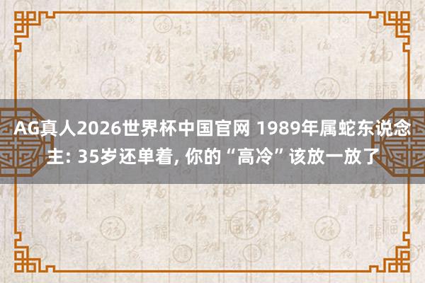 AG真人2026世界杯中国官网 1989年属蛇东说念主: 35岁还单着, 你的“高冷”该放一放了