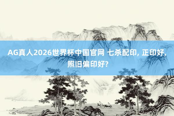 AG真人2026世界杯中国官网 七杀配印, 正印好, 照旧偏印好?