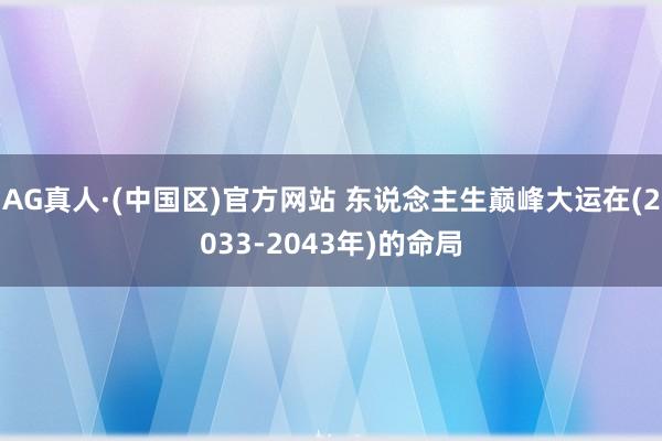 AG真人·(中国区)官方网站 东说念主生巅峰大运在(2033-2043年)的命局