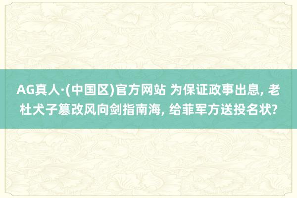 AG真人·(中国区)官方网站 为保证政事出息, 老杜犬子篡改风向剑指南海, 给菲军方送投名状?