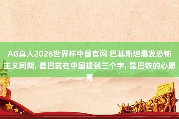 AG真人2026世界杯中国官网 巴基斯坦爆发恐怖主义同期, 夏巴兹在中国提到三个字, 是巴铁的心愿