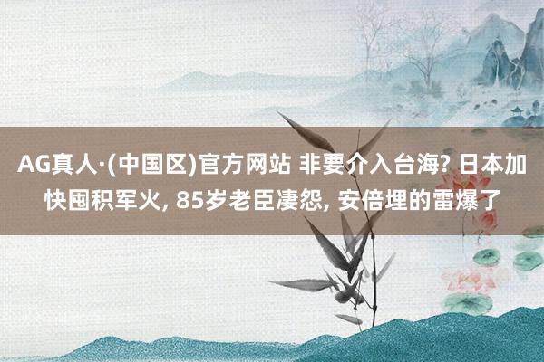 AG真人·(中国区)官方网站 非要介入台海? 日本加快囤积军火， 85岁老臣凄怨， 安倍埋的雷爆了