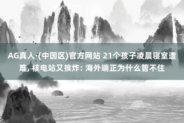AG真人·(中国区)官方网站 21个孩子凌晨寝室遭难, 核电站又挨炸: 海外端正为什么管不住