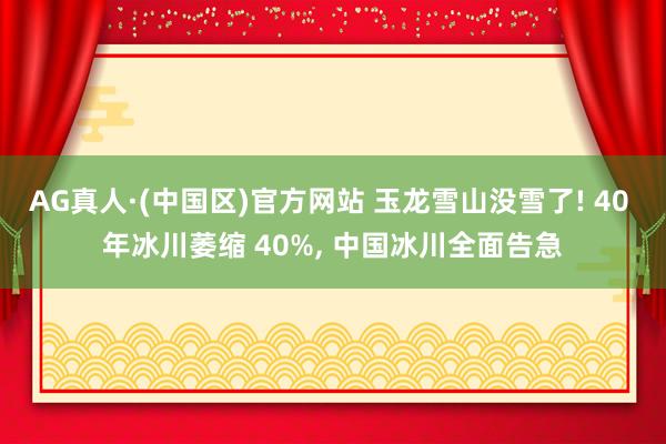 AG真人·(中国区)官方网站 玉龙雪山没雪了! 40 年冰川萎缩 40%， 中国冰川全面告急