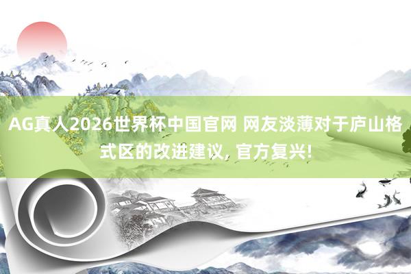 AG真人2026世界杯中国官网 网友淡薄对于庐山格式区的改进建议, 官方复兴!