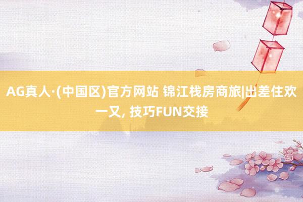 AG真人·(中国区)官方网站 锦江栈房商旅|出差住欢一又，<a href=