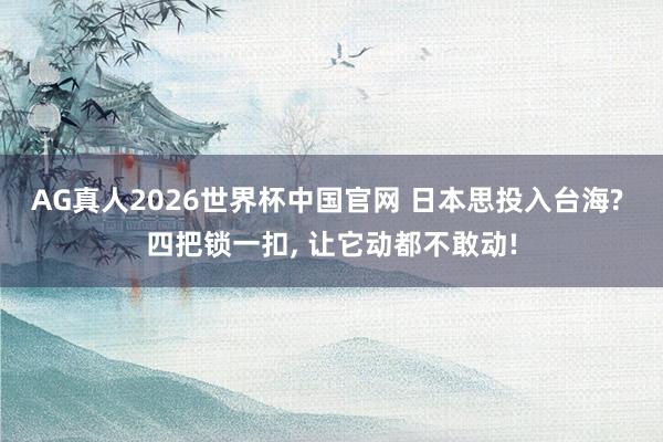AG真人2026世界杯中国官网 日本思投入台海? 四把锁一扣, 让它动都不敢动!
