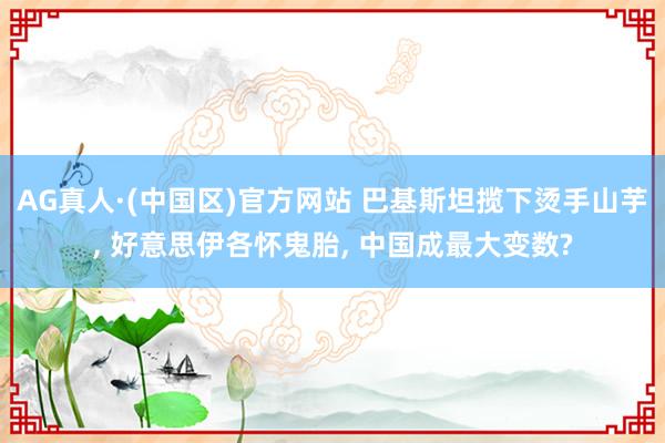 AG真人·(中国区)官方网站 巴基斯坦揽下烫手山芋， 好意思伊各怀鬼胎， 中国成最大变数?