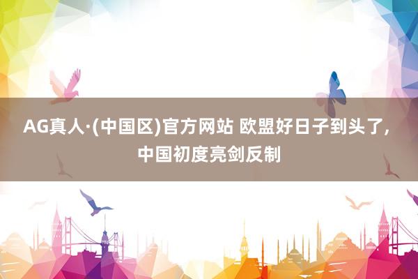 AG真人·(中国区)官方网站 欧盟好日子到头了, 中国初度亮剑反制