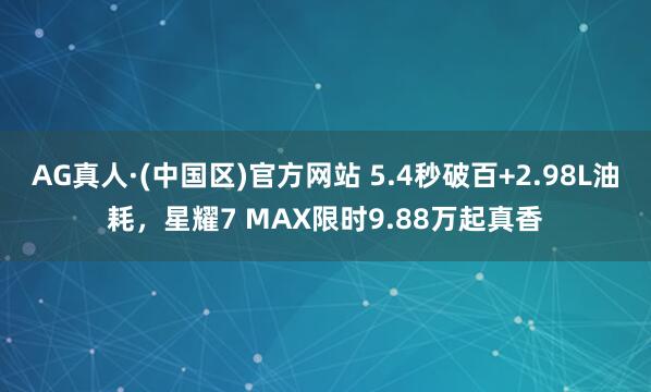 AG真人·(中国区)官方网站 5.4秒破百+2.98L油耗,星耀7 MAX限时9.88万起真香