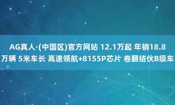 AG真人·(中国区)官方网站 12.1万起 年销18.8万辆 5米车长 高速领航+8155P芯片 卷翻结伙B级车