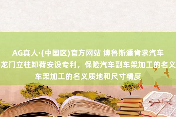 AG真人·(中国区)官方网站 博鲁斯潘肯求汽车副车架加工中心龙门立柱卸荷安设专利,保险汽车副车架加工的名义质地和尺寸精度