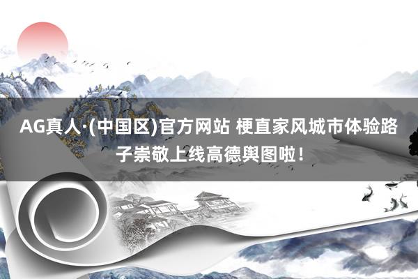 AG真人·(中国区)官方网站 梗直家风城市体验路子崇敬上线高德舆图啦!
