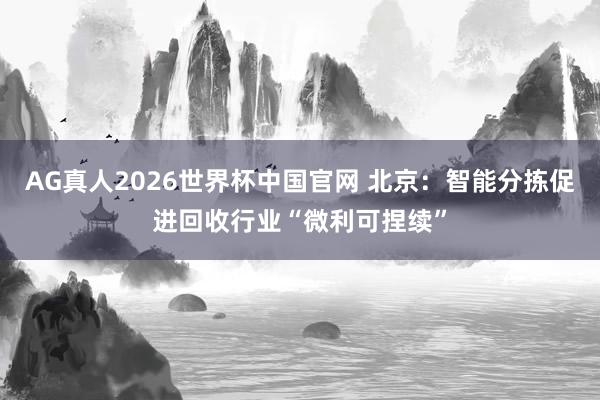 AG真人2026世界杯中国官网 北京:智能分拣促进回收行业“微利可捏续”