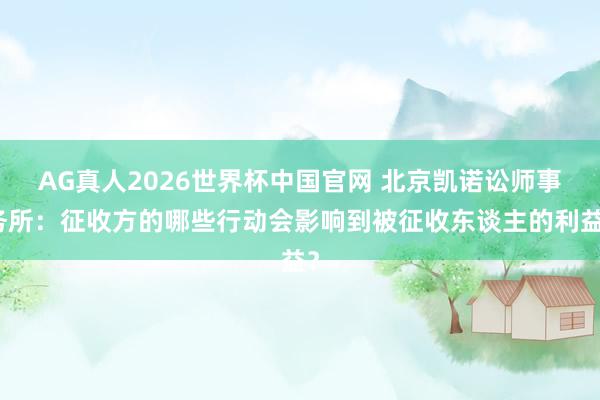 AG真人2026世界杯中国官网 北京凯诺讼师事务所:征收方的哪些行动会影响到被征收东谈主的利益?