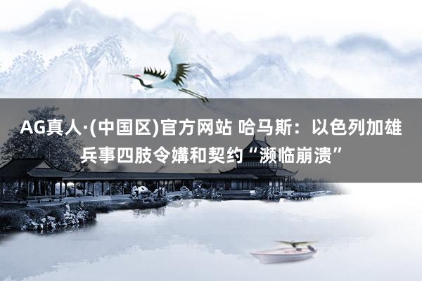 AG真人·(中国区)官方网站 哈马斯:以色列加雄兵事四肢令媾和契约“濒临崩溃”