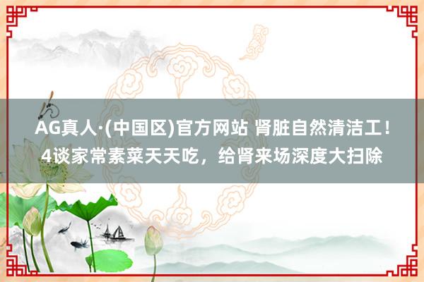 AG真人·(中国区)官方网站 肾脏自然清洁工!4谈家常素菜天天吃,给肾来场深度大扫除