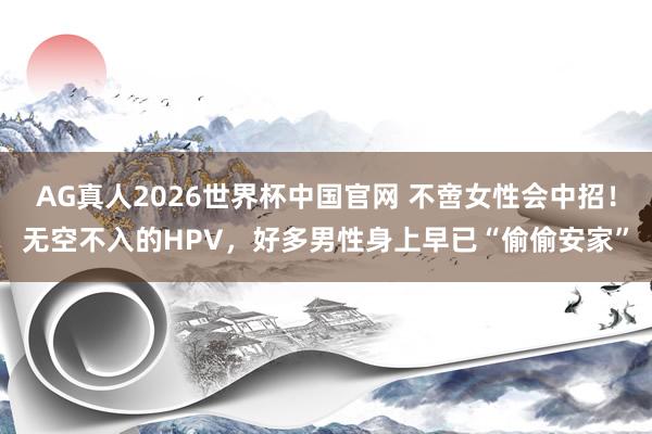 AG真人2026世界杯中国官网 不啻女性会中招!无空不入的HPV,好多男性身上早已“偷偷安家”