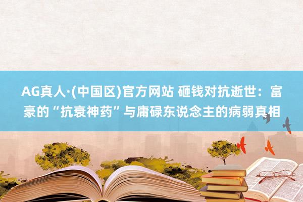 AG真人·(中国区)官方网站 砸钱对抗逝世:富豪的“抗衰神药”与庸碌东说念主的病弱真相