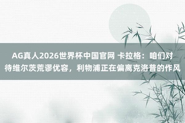AG真人2026世界杯中国官网 卡拉格:咱们对待维尔茨荒谬优容,利物浦正在偏离克洛普的作风