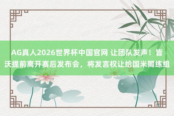 AG真人2026世界杯中国官网 让团队发声!皆沃提前离开赛后发布会,将发言权让给国米闇练组