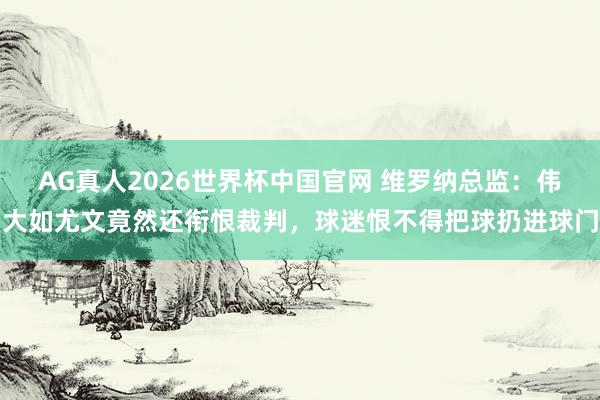 AG真人2026世界杯中国官网 维罗纳总监:伟大如尤文竟然还衔恨裁判,球迷恨不得把球扔进球门