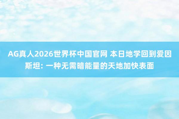 AG真人2026世界杯中国官网 本日地学回到爱因斯坦: 一种无需暗能量的天地加快表面